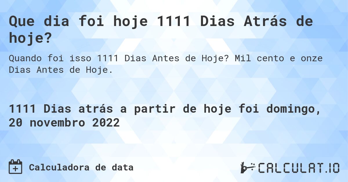Que dia foi hoje 1111 Dias Atrás de hoje?. Mil cento e onze Dias Antes de Hoje.