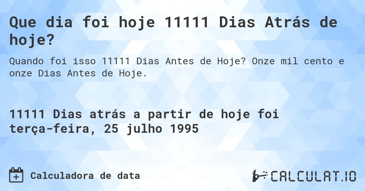 Que dia foi hoje 11111 Dias Atrás de hoje?. Onze mil cento e onze Dias Antes de Hoje.