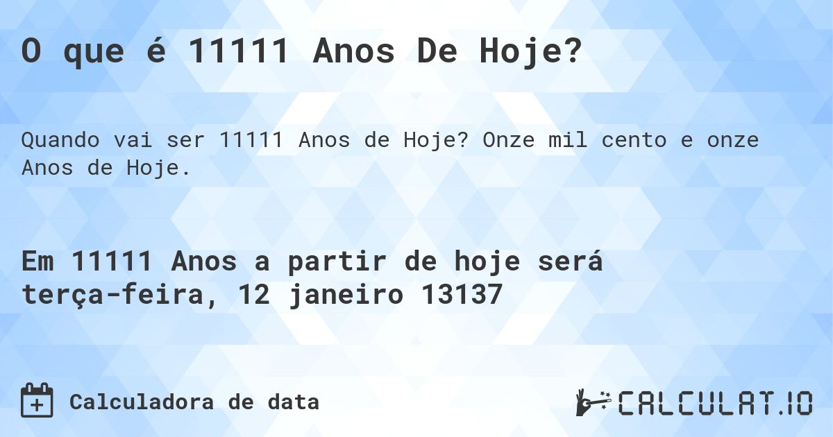 O que é 11111 Anos De Hoje?. Onze mil cento e onze Anos de Hoje.