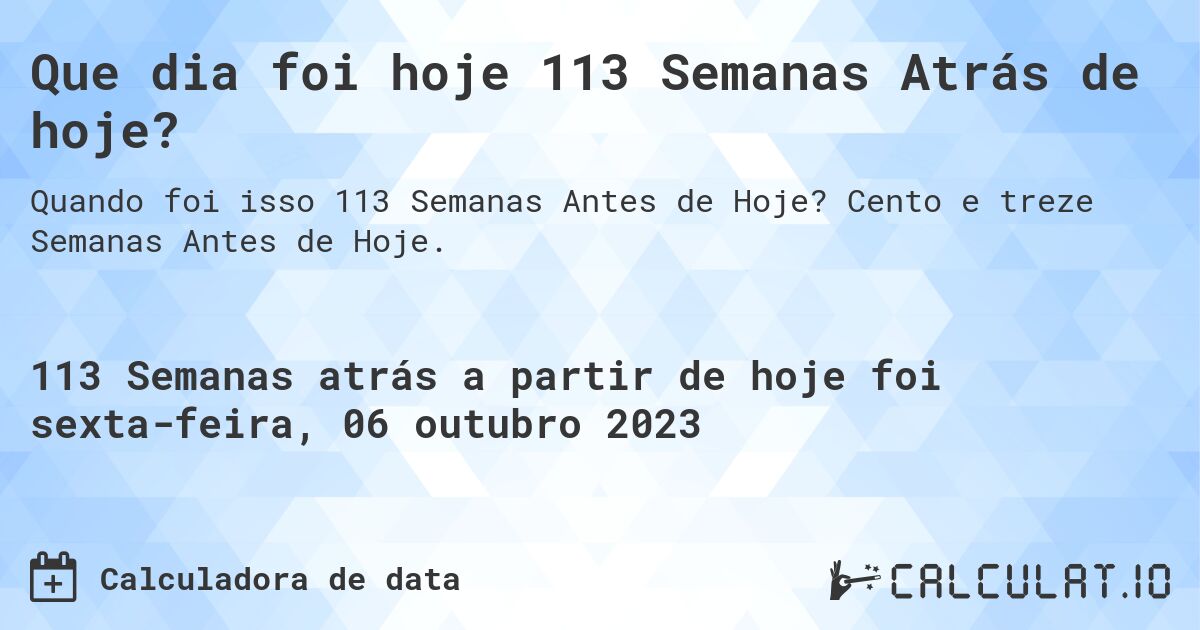 Que dia foi hoje 113 Semanas Atrás de hoje?. Cento e treze Semanas Antes de Hoje.