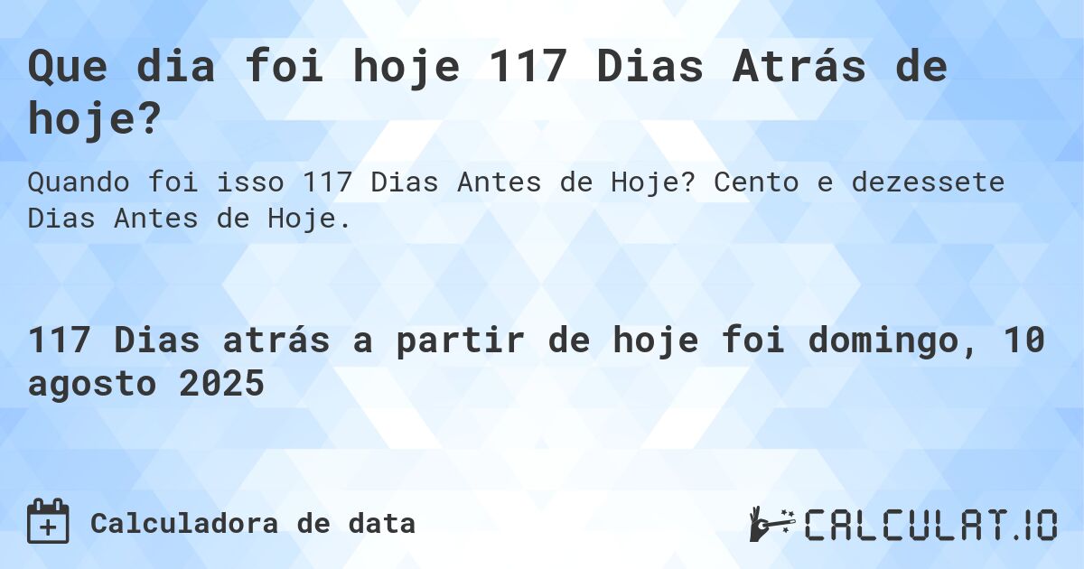 Que dia foi hoje 117 Dias Atrás de hoje?. Cento e dezessete Dias Antes de Hoje.