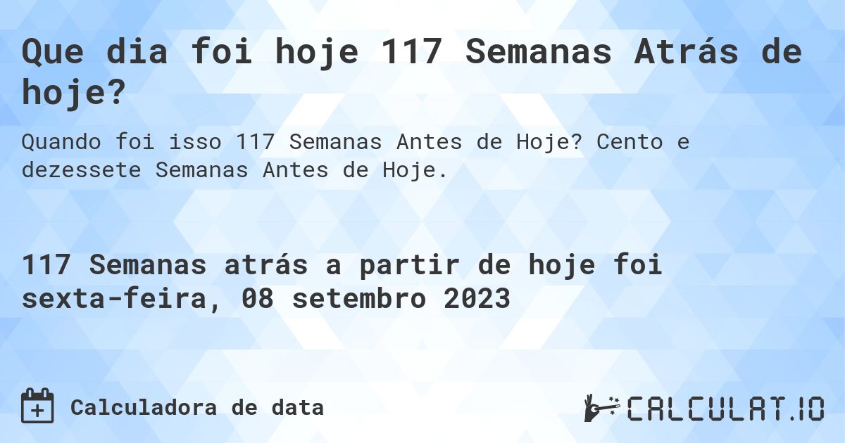 Que dia foi hoje 117 Semanas Atrás de hoje?. Cento e dezessete Semanas Antes de Hoje.