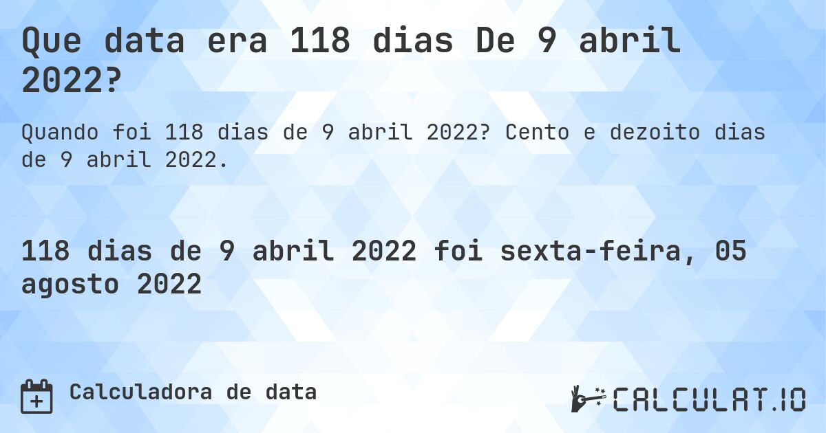 Que data era 118 dias De 9 abril 2022?. Cento e dezoito dias de 9 abril 2022.