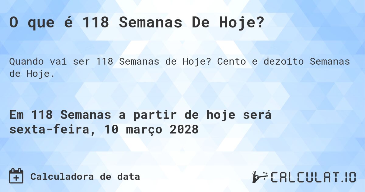 O que é 118 Semanas De Hoje?. Cento e dezoito Semanas de Hoje.