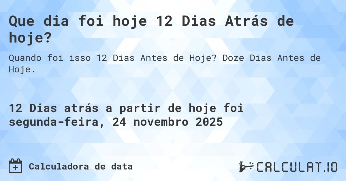 Que dia foi hoje 12 Dias Atrás de hoje?. Doze Dias Antes de Hoje.