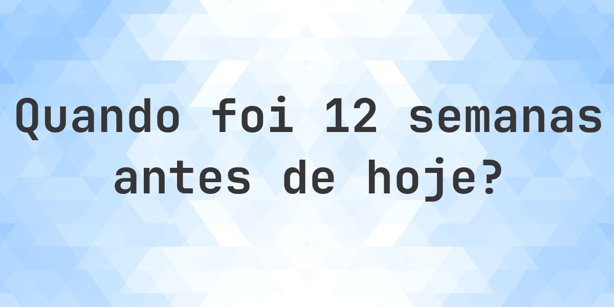 Que data era 12 semanas atrás? - Calculatio