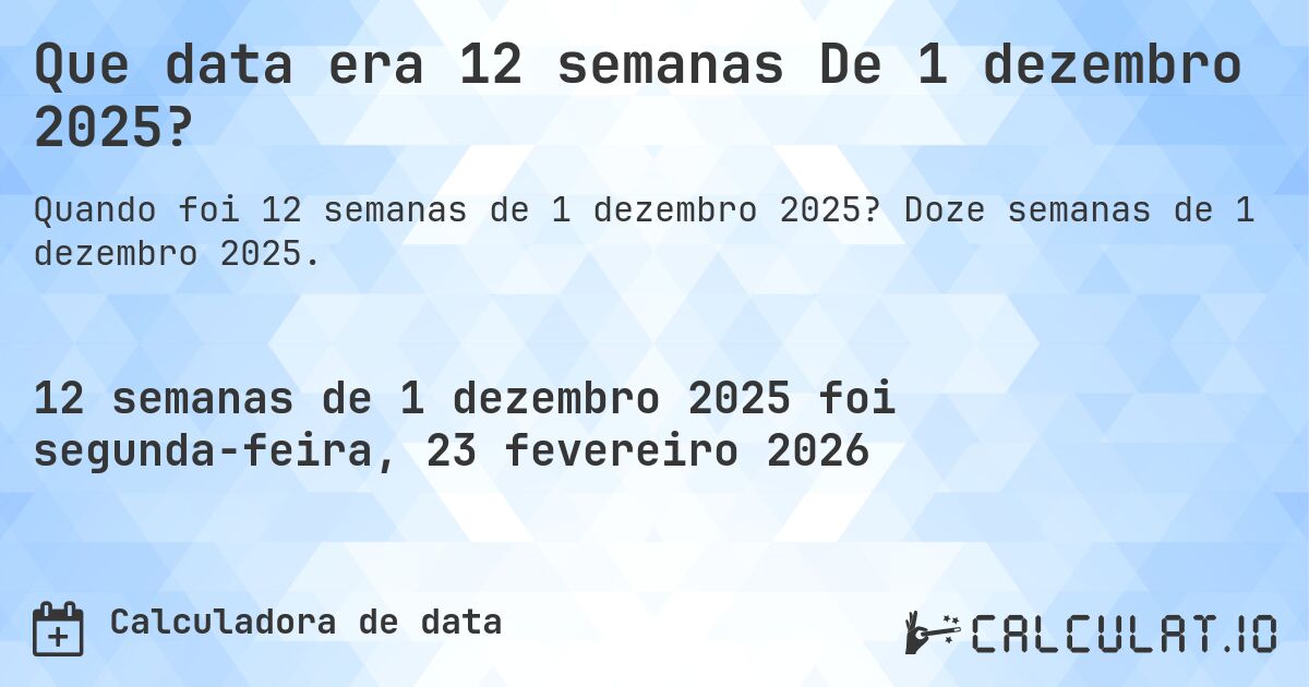 Que data era 12 semanas De 1 dezembro 2025?. Doze semanas de 1 dezembro 2025.