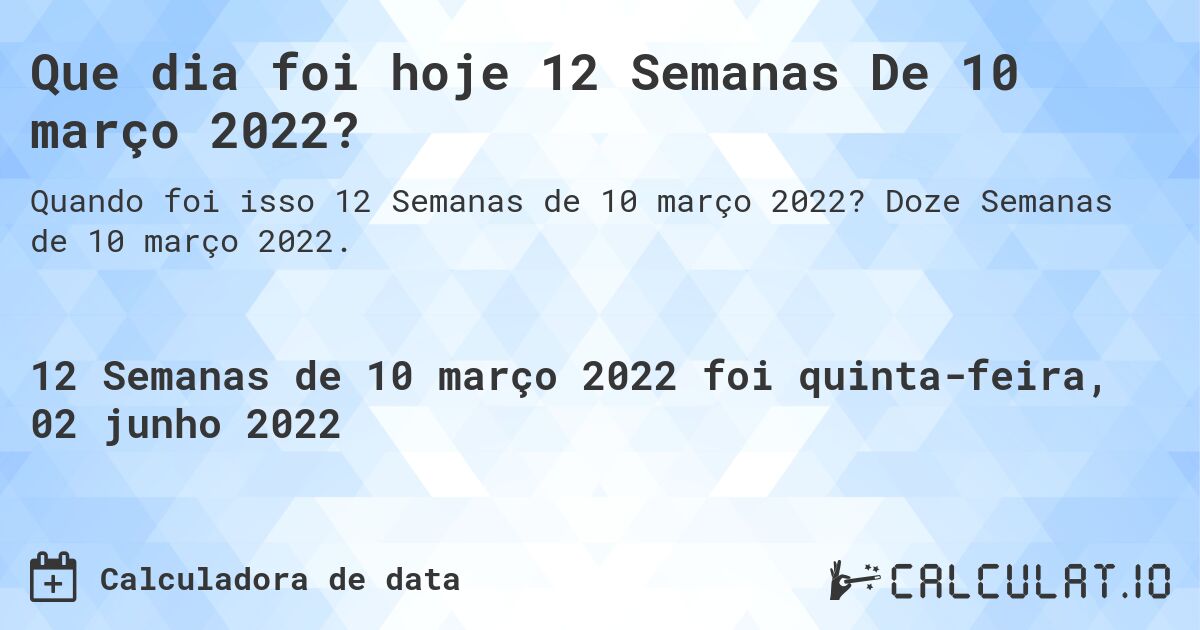Que dia foi hoje 12 Semanas De 10 março 2022?. Doze Semanas de 10 março 2022.