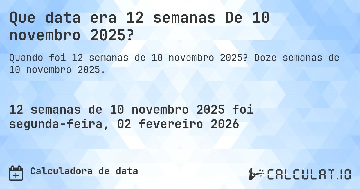 Que data era 12 semanas De 10 novembro 2025?. Doze semanas de 10 novembro 2025.