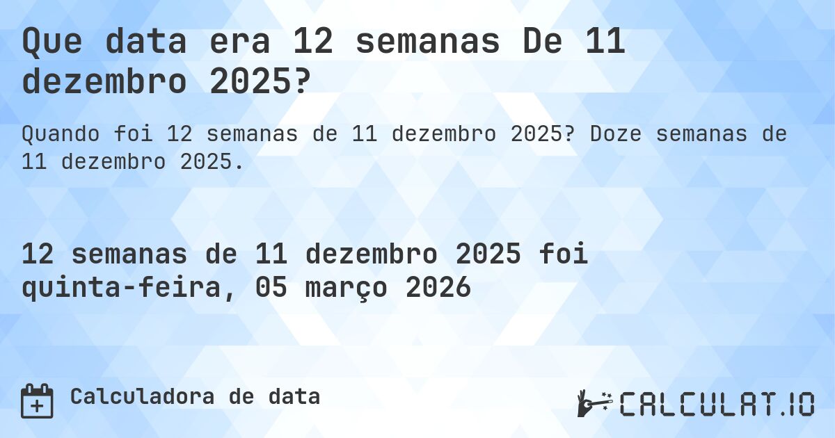 Que data era 12 semanas De 11 dezembro 2025?. Doze semanas de 11 dezembro 2025.
