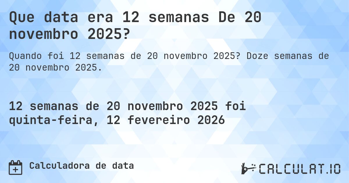 Que data era 12 semanas De 20 novembro 2025?. Doze semanas de 20 novembro 2025.