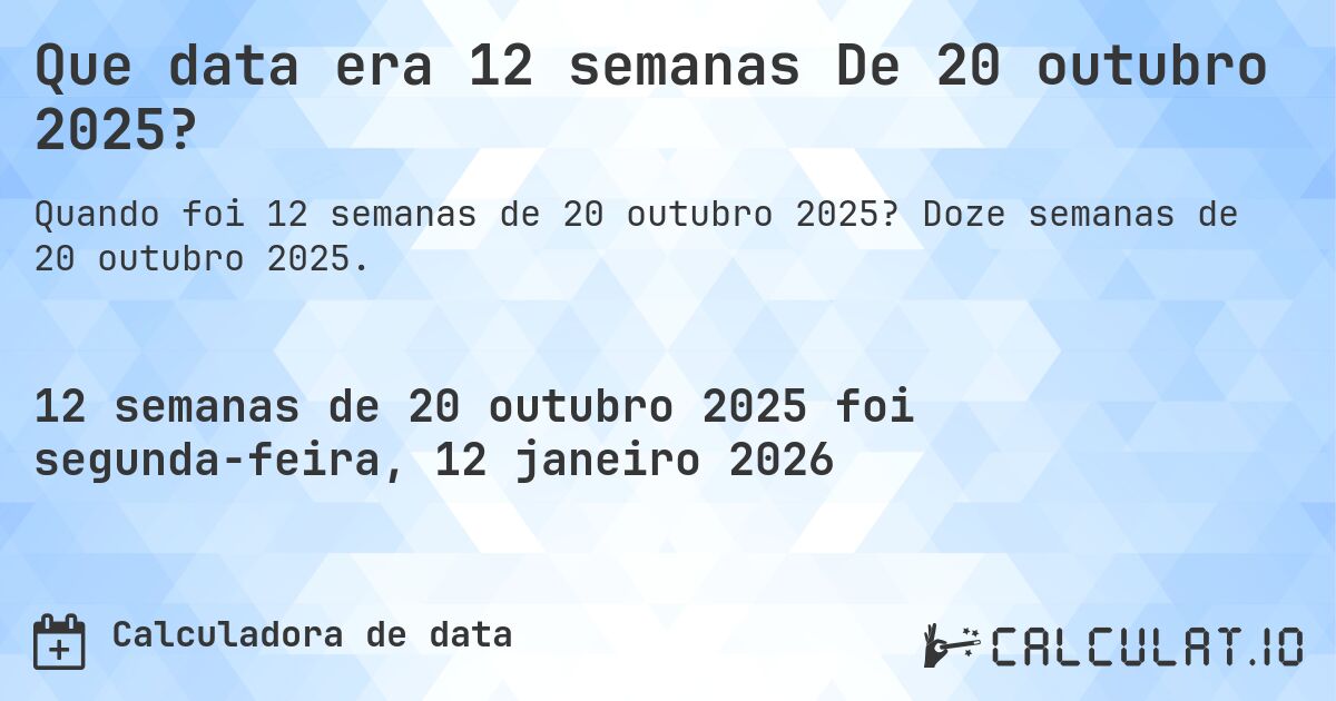Que data era 12 semanas De 20 outubro 2025?. Doze semanas de 20 outubro 2025.
