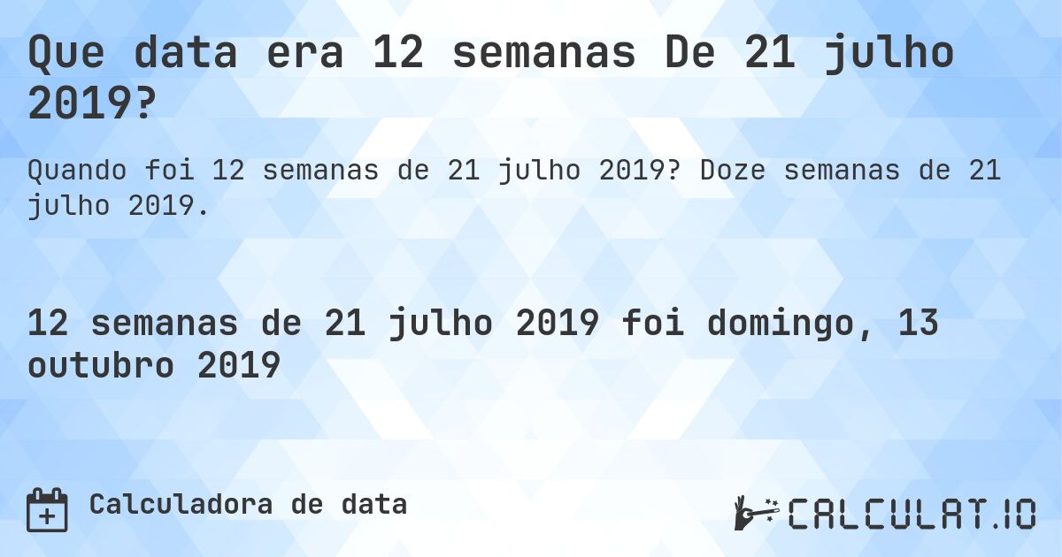 Que data era 12 semanas De 21 julho 2019?. Doze semanas de 21 julho 2019.