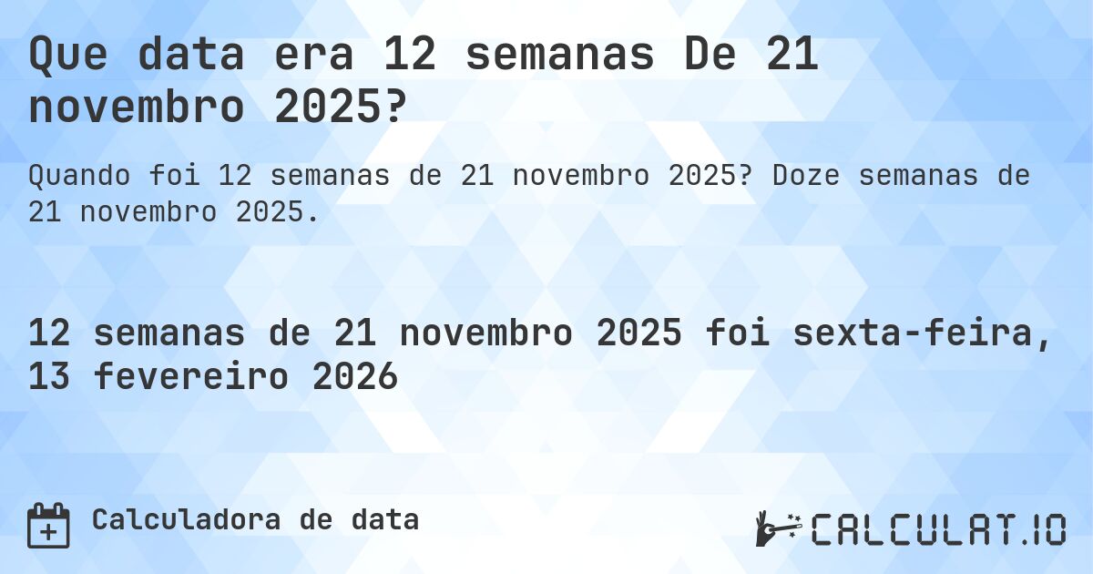 Que data era 12 semanas De 21 novembro 2025?. Doze semanas de 21 novembro 2025.