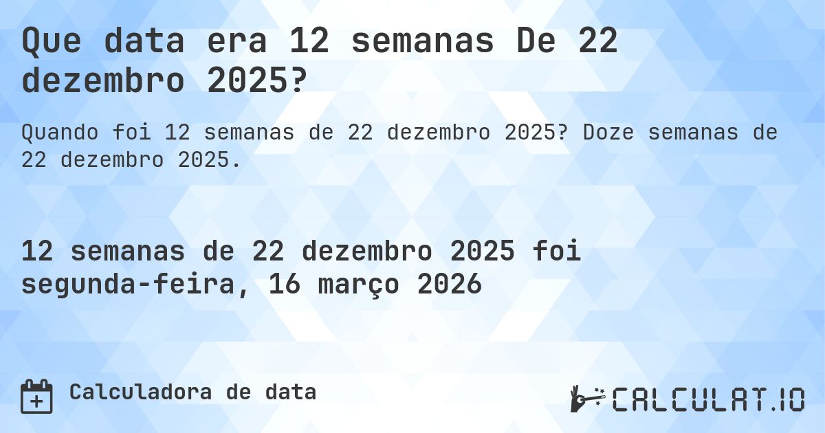 Que data era 12 semanas De 22 dezembro 2025?. Doze semanas de 22 dezembro 2025.