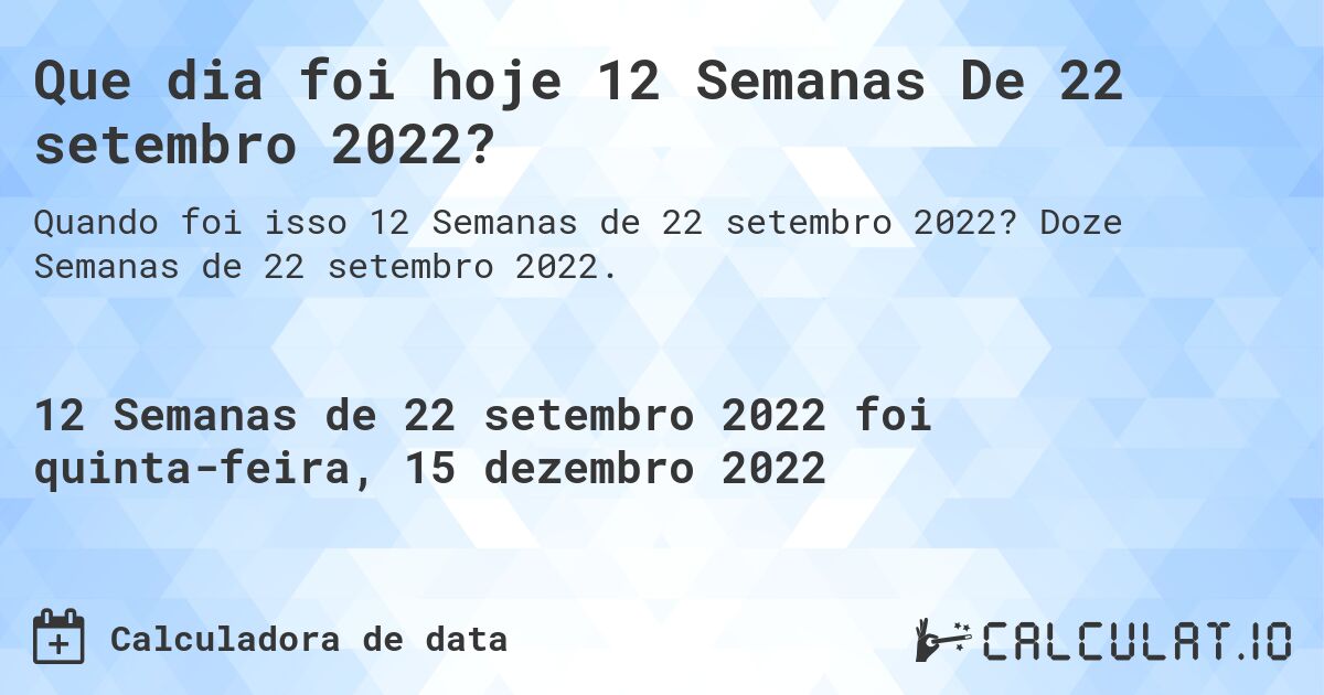 Que dia foi hoje 12 Semanas De 22 setembro 2022?. Doze Semanas de 22 setembro 2022.