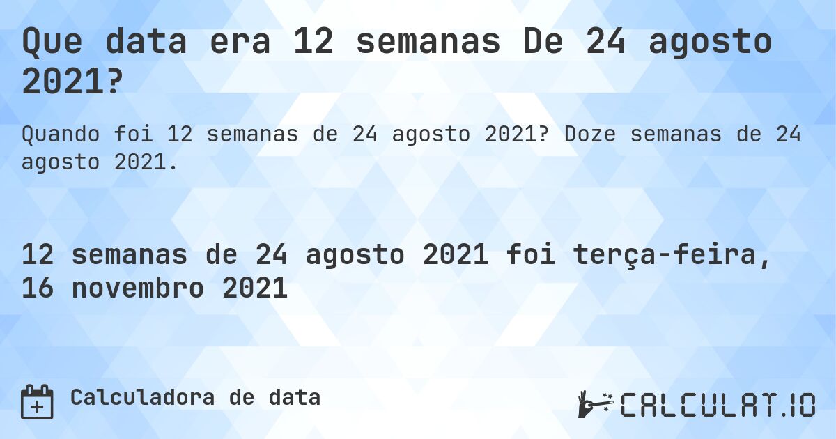 Que data era 12 semanas De 24 agosto 2021?. Doze semanas de 24 agosto 2021.