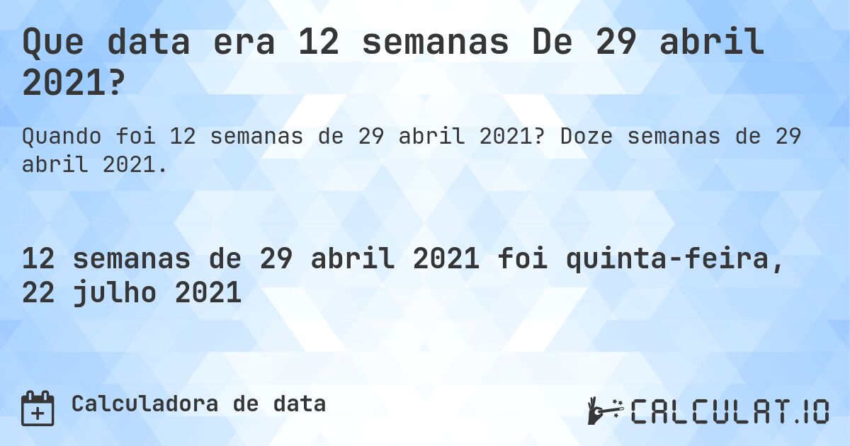 Que data era 12 semanas De 29 abril 2021?. Doze semanas de 29 abril 2021.