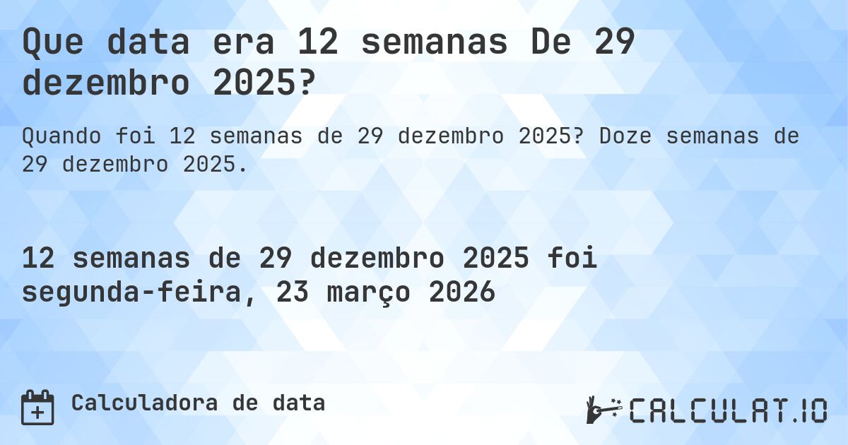 Que data era 12 semanas De 29 dezembro 2025?. Doze semanas de 29 dezembro 2025.