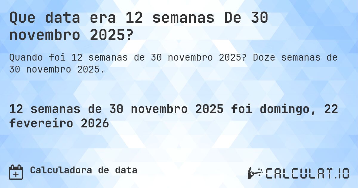 Que data era 12 semanas De 30 novembro 2025?. Doze semanas de 30 novembro 2025.