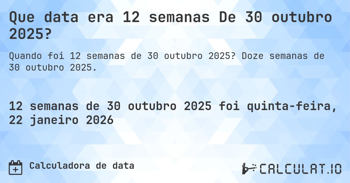 Que data era 12 semanas De 30 outubro 2025?. Doze semanas de 30 outubro 2025.