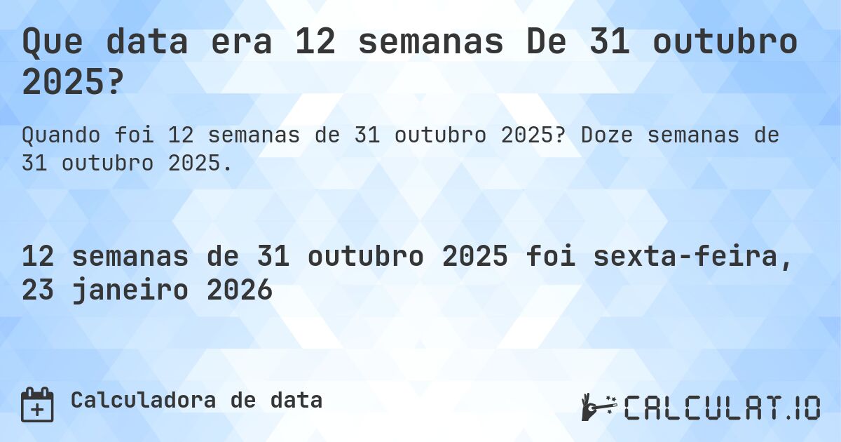 Que data era 12 semanas De 31 outubro 2025?. Doze semanas de 31 outubro 2025.