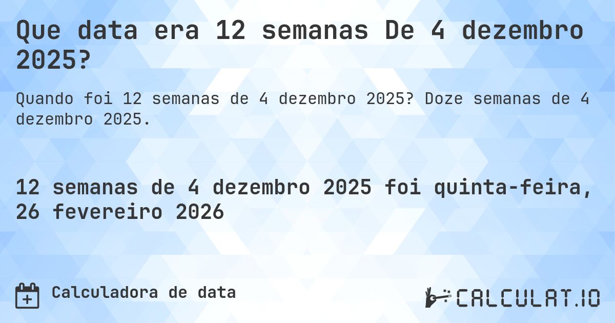Que data era 12 semanas De 4 dezembro 2025?. Doze semanas de 4 dezembro 2025.