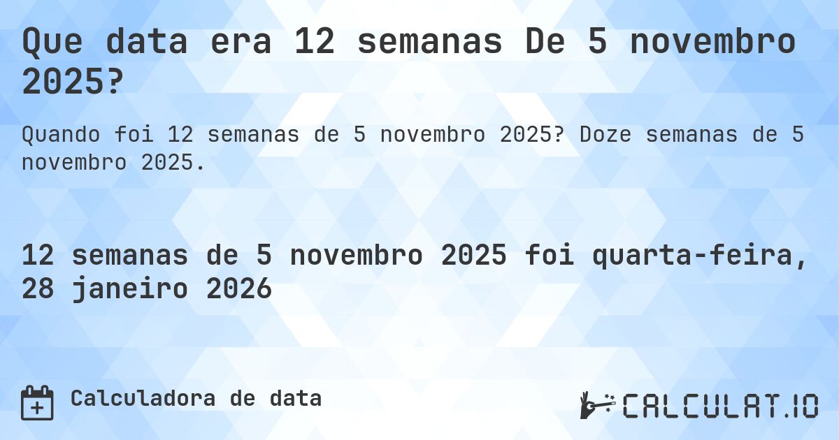 Que data era 12 semanas De 5 novembro 2025?. Doze semanas de 5 novembro 2025.