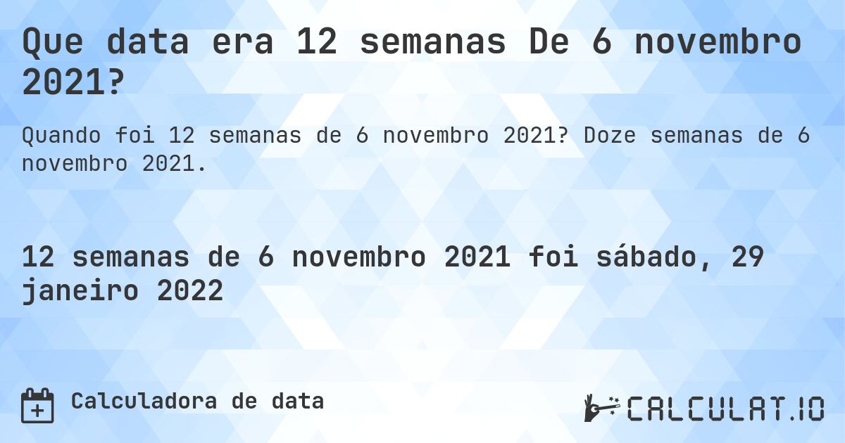 Que data era 12 semanas De 6 novembro 2021?. Doze semanas de 6 novembro 2021.