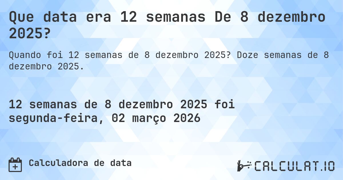 Que data era 12 semanas De 8 dezembro 2025?. Doze semanas de 8 dezembro 2025.