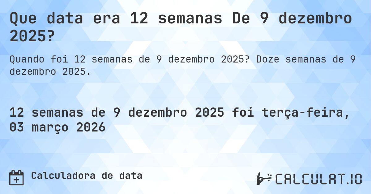Que data era 12 semanas De 9 dezembro 2025?. Doze semanas de 9 dezembro 2025.