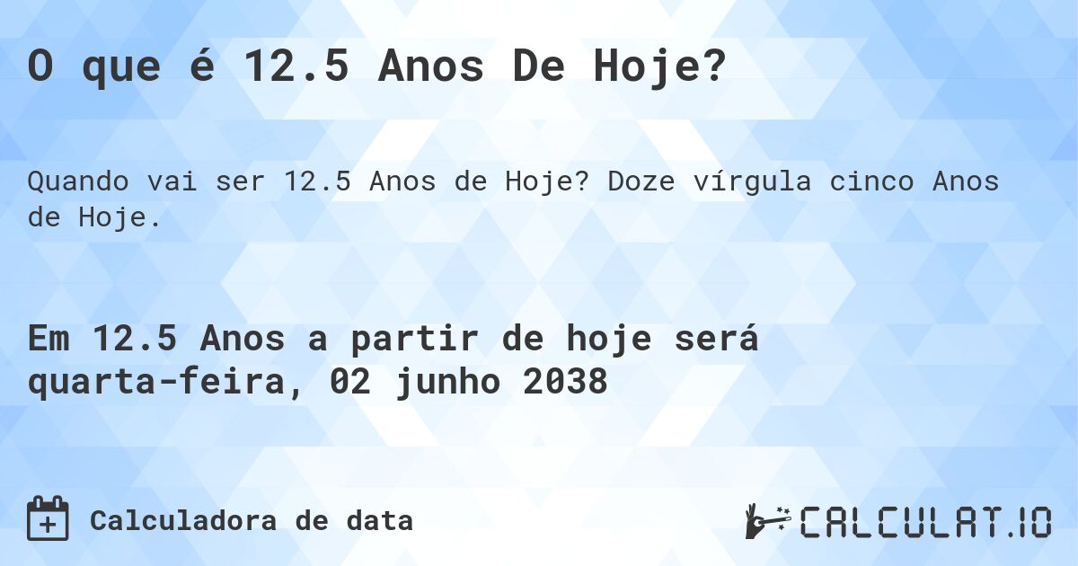 O que é 12.5 Anos De Hoje?. Doze vírgula cinco Anos de Hoje.
