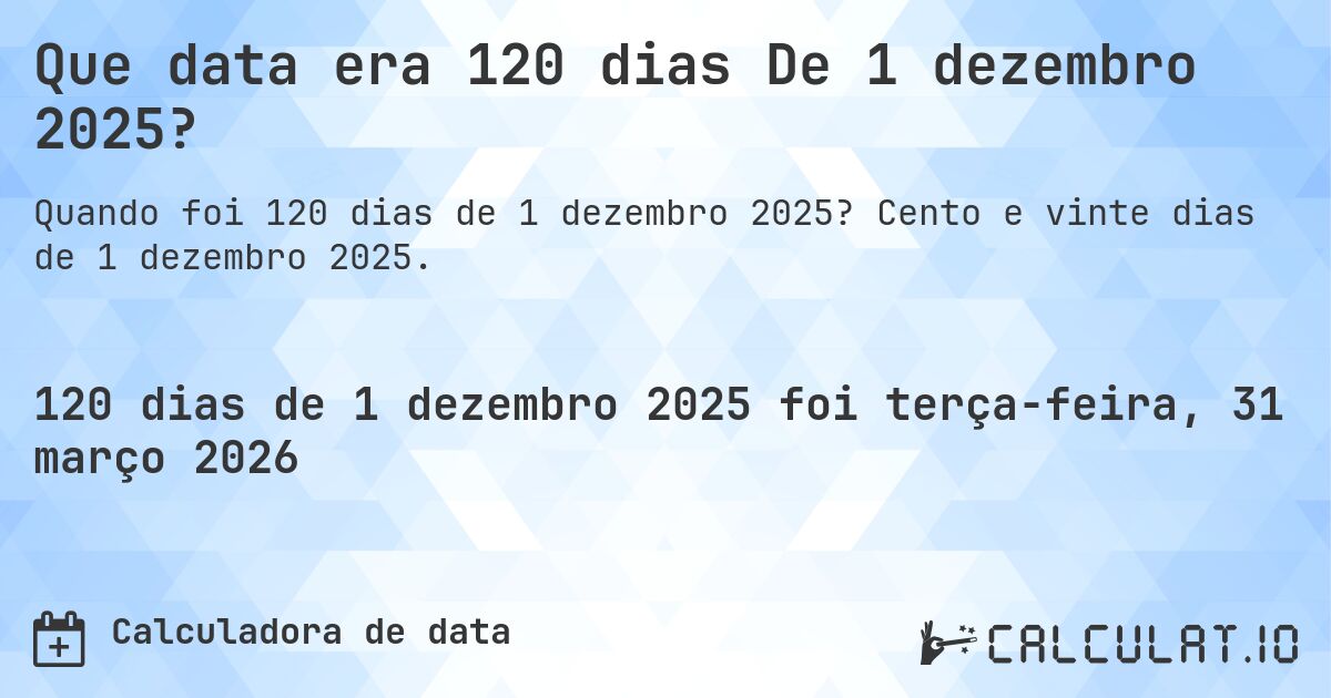 Que data era 120 dias De 1 dezembro 2025?. Cento e vinte dias de 1 dezembro 2025.