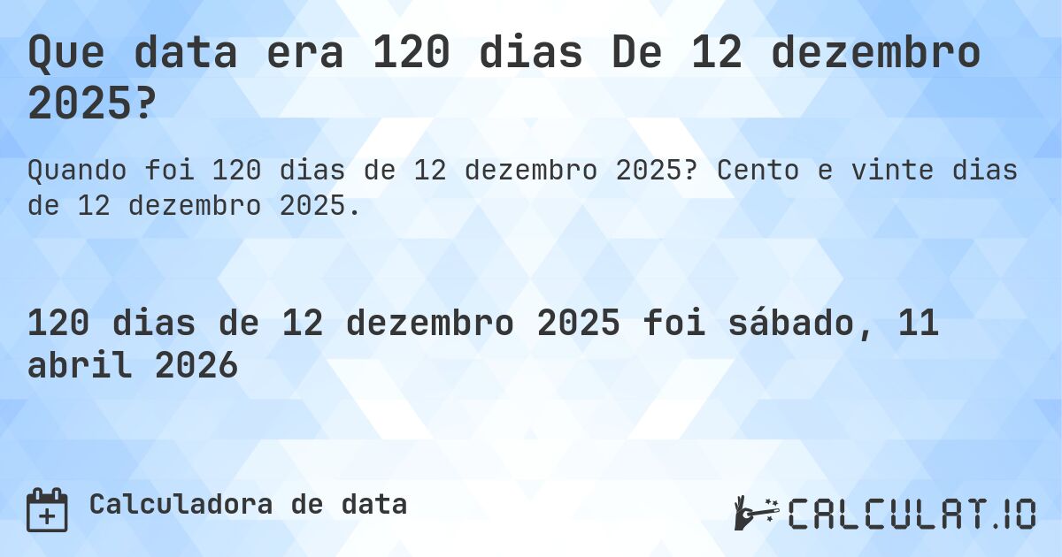 Que data era 120 dias De 12 dezembro 2025?. Cento e vinte dias de 12 dezembro 2025.
