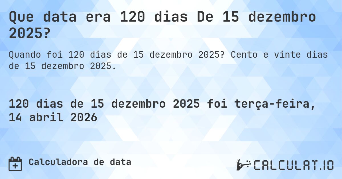 Que data era 120 dias De 15 dezembro 2025?. Cento e vinte dias de 15 dezembro 2025.