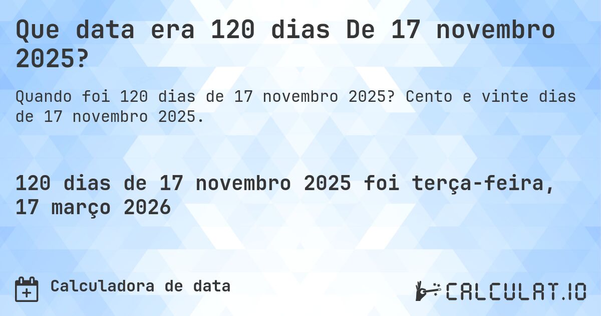 Que data era 120 dias De 17 novembro 2025?. Cento e vinte dias de 17 novembro 2025.