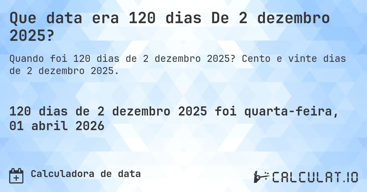 Que data era 120 dias De 2 dezembro 2025?. Cento e vinte dias de 2 dezembro 2025.
