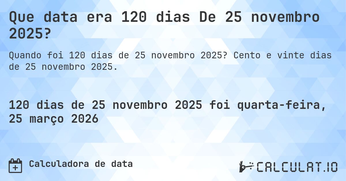 Que data era 120 dias De 25 novembro 2025?. Cento e vinte dias de 25 novembro 2025.
