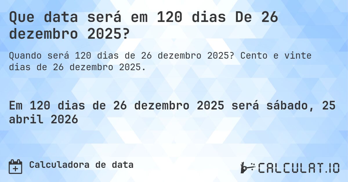 Que data será em 120 dias De 26 dezembro 2025?. Cento e vinte dias de 26 dezembro 2025.
