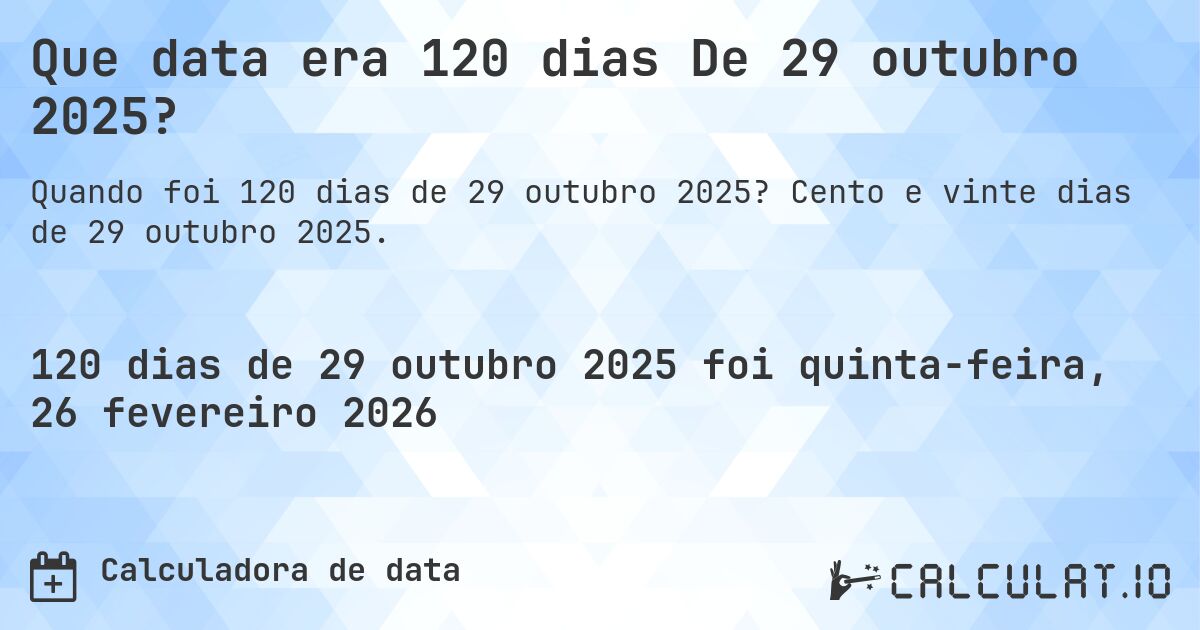 Que data era 120 dias De 29 outubro 2025?. Cento e vinte dias de 29 outubro 2025.