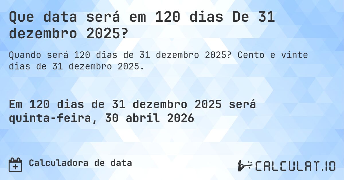 Que data será em 120 dias De 31 dezembro 2025?. Cento e vinte dias de 31 dezembro 2025.