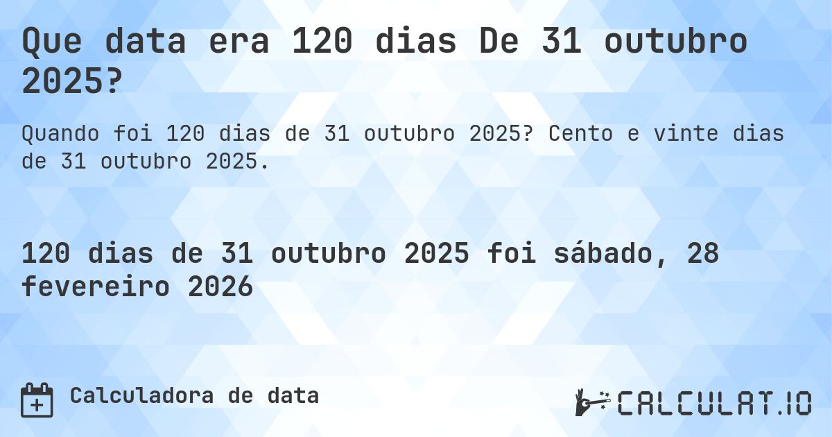 Que data era 120 dias De 31 outubro 2025?. Cento e vinte dias de 31 outubro 2025.