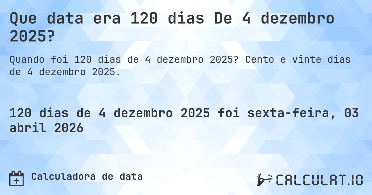 Que data era 120 dias De 4 dezembro 2025?. Cento e vinte dias de 4 dezembro 2025.