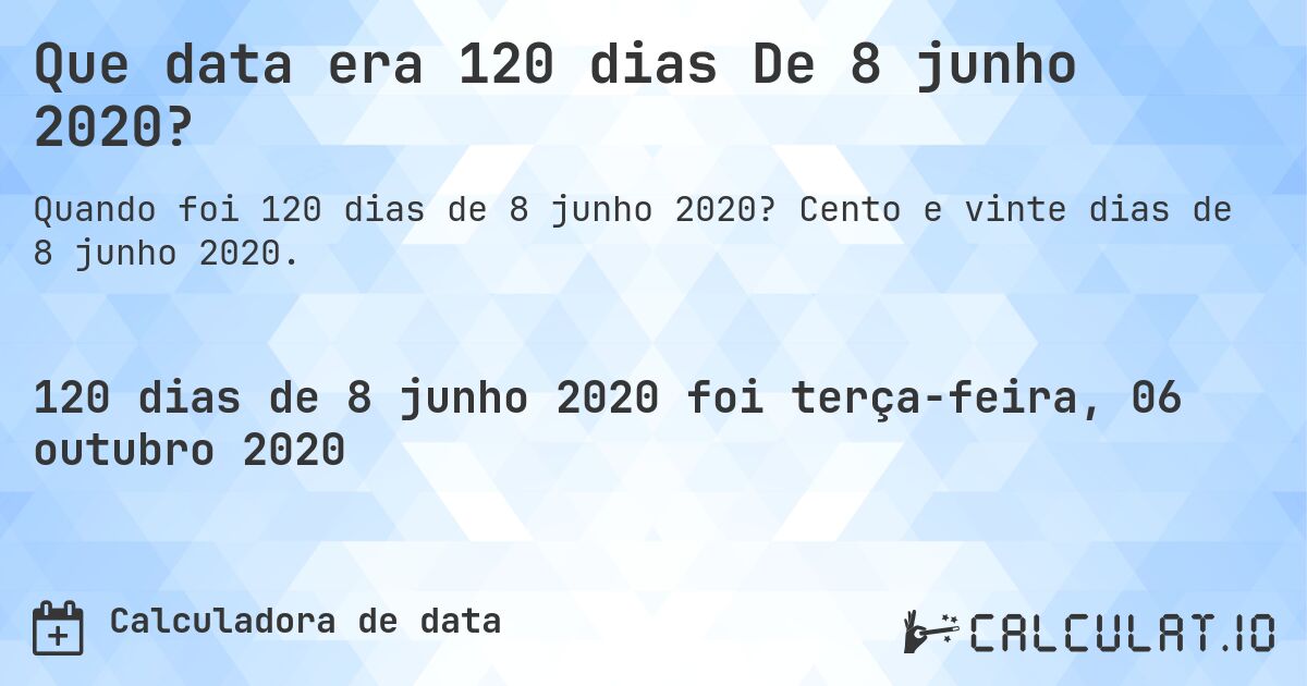 Que data era 120 dias De 8 junho 2020?. Cento e vinte dias de 8 junho 2020.