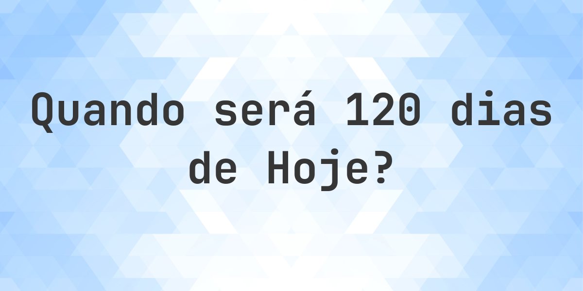 O que é 120 Dias De Hoje? - Calculatio