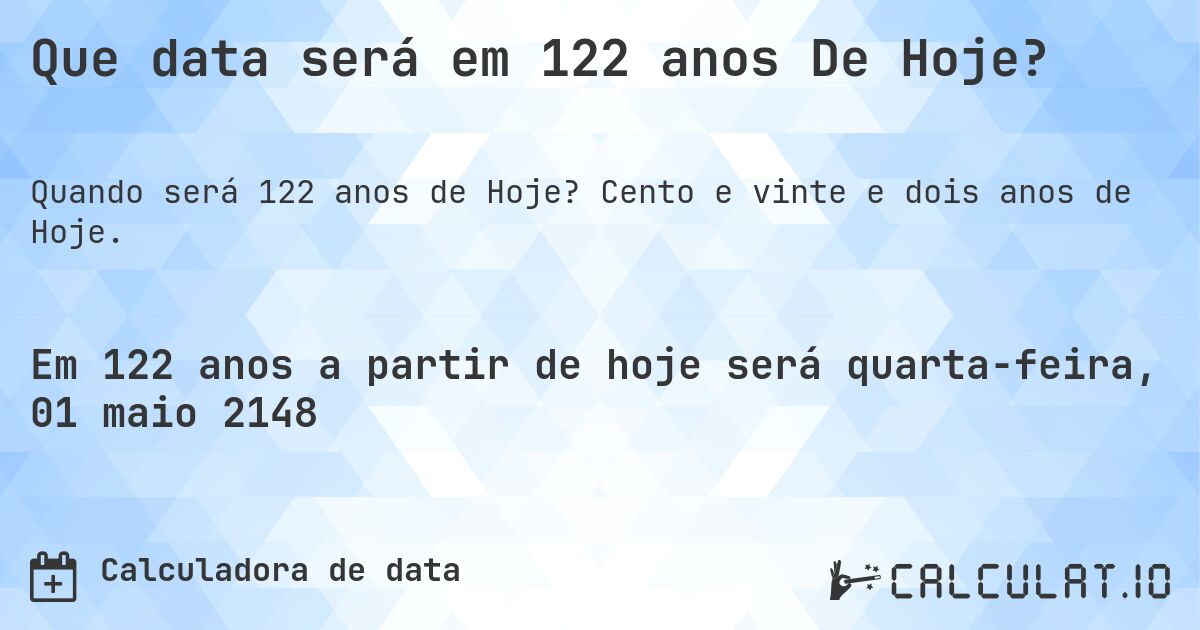 Que data será em 122 anos De Hoje?. Cento e vinte e dois anos de Hoje.