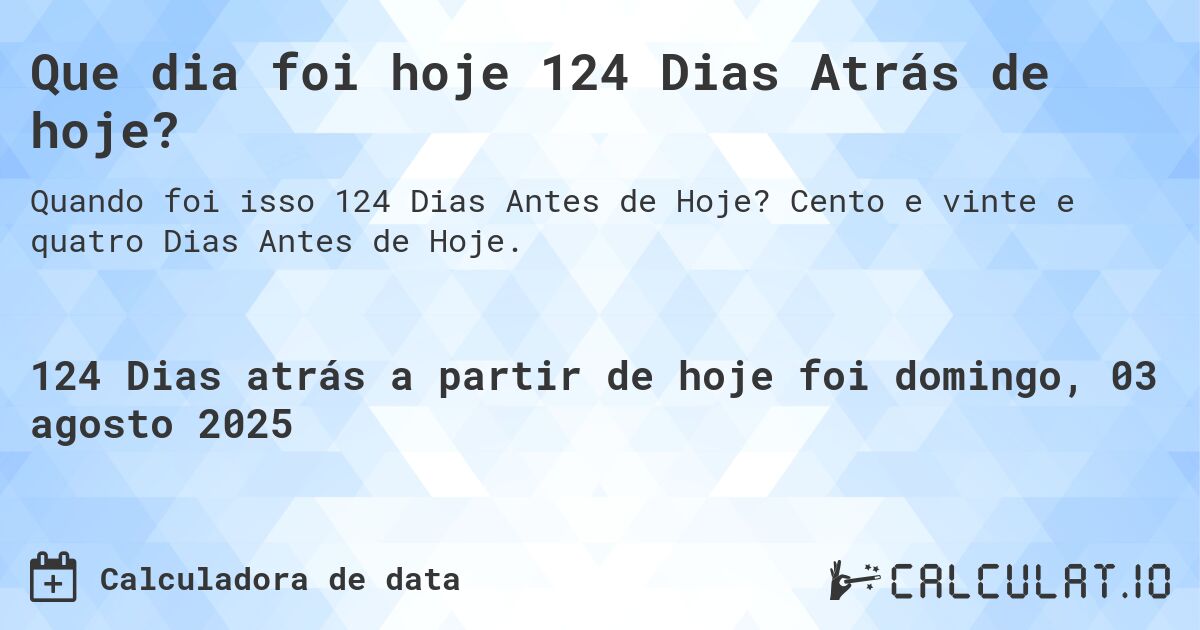 Que dia foi hoje 124 Dias Atrás de hoje?. Cento e vinte e quatro Dias Antes de Hoje.