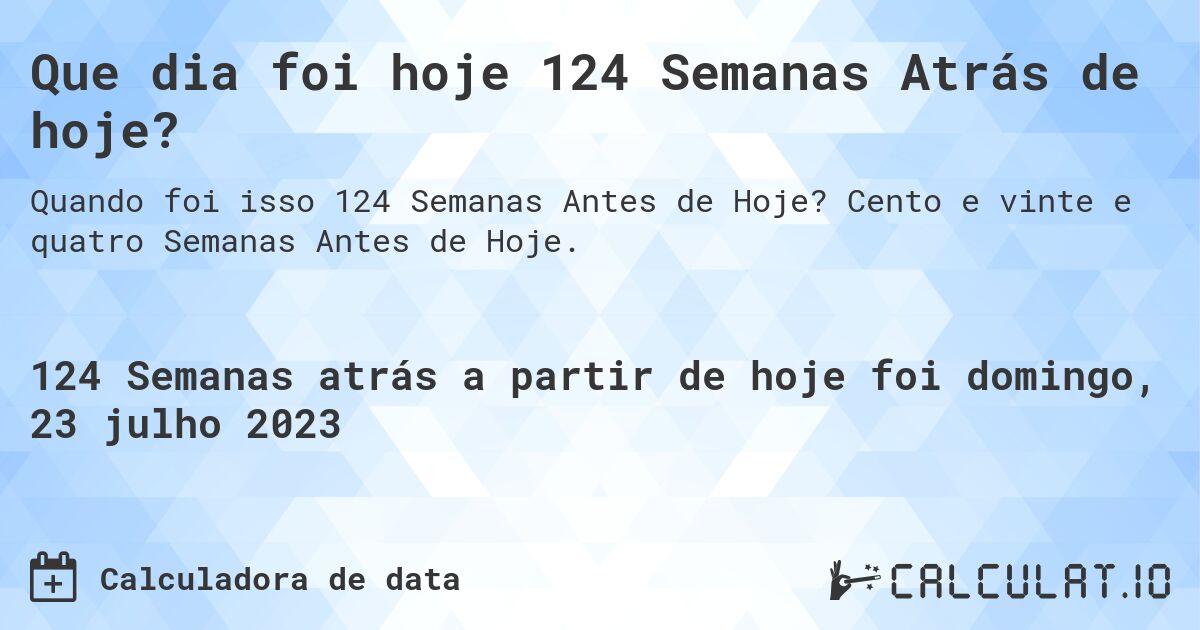 Que dia foi hoje 124 Semanas Atrás de hoje?. Cento e vinte e quatro Semanas Antes de Hoje.