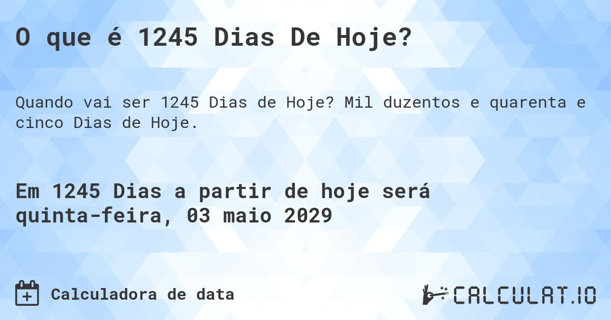 O que é 1245 Dias De Hoje?. Mil duzentos e quarenta e cinco Dias de Hoje.