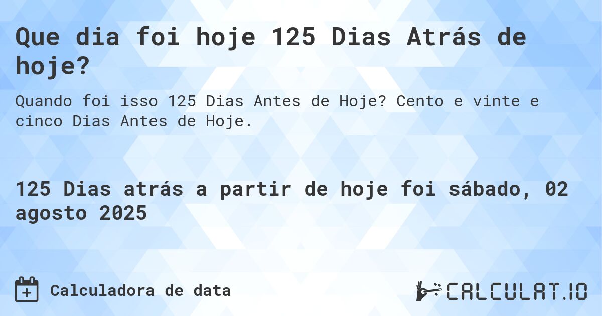 Que dia foi hoje 125 Dias Atrás de hoje?. Cento e vinte e cinco Dias Antes de Hoje.